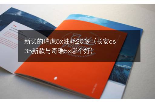 新买的瑞虎5x油耗20多（长安cs35新款与奇瑞5x哪个好）